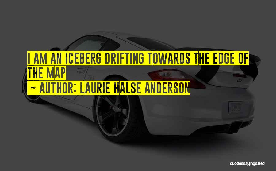 Laurie Halse Anderson Quotes: I Am An Iceberg Drifting Towards The Edge Of The Map