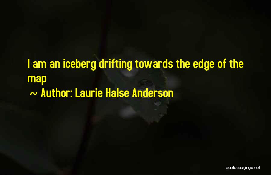 Laurie Halse Anderson Quotes: I Am An Iceberg Drifting Towards The Edge Of The Map