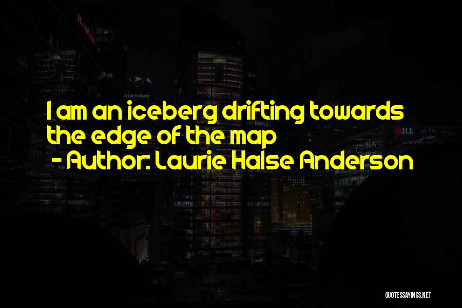 Laurie Halse Anderson Quotes: I Am An Iceberg Drifting Towards The Edge Of The Map