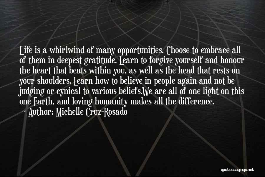 Michelle Cruz-Rosado Quotes: Life Is A Whirlwind Of Many Opportunities. Choose To Embrace All Of Them In Deepest Gratitude. Learn To Forgive Yourself