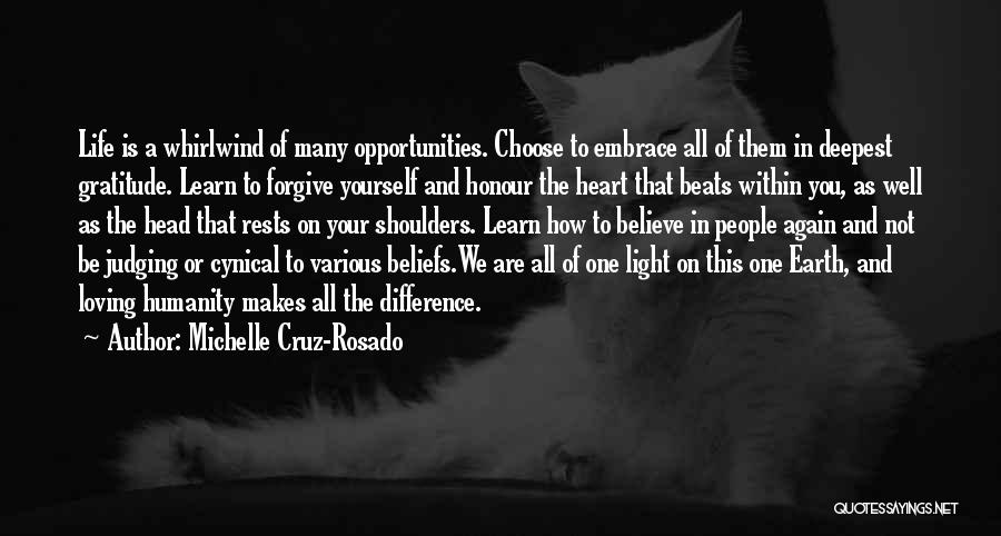 Michelle Cruz-Rosado Quotes: Life Is A Whirlwind Of Many Opportunities. Choose To Embrace All Of Them In Deepest Gratitude. Learn To Forgive Yourself