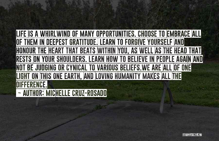 Michelle Cruz-Rosado Quotes: Life Is A Whirlwind Of Many Opportunities. Choose To Embrace All Of Them In Deepest Gratitude. Learn To Forgive Yourself