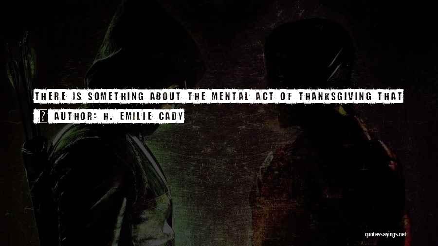 H. Emilie Cady Quotes: There Is Something About The Mental Act Of Thanksgiving That Seems To Carry The Human Mind Far Beyond The Region