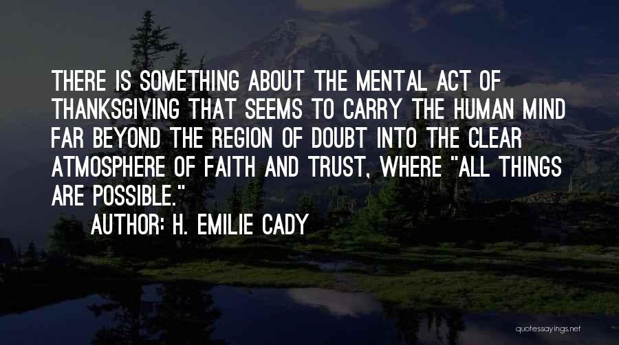 H. Emilie Cady Quotes: There Is Something About The Mental Act Of Thanksgiving That Seems To Carry The Human Mind Far Beyond The Region