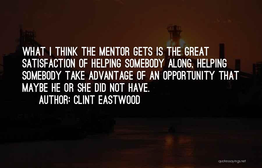 Clint Eastwood Quotes: What I Think The Mentor Gets Is The Great Satisfaction Of Helping Somebody Along, Helping Somebody Take Advantage Of An