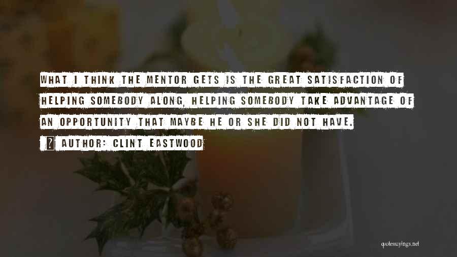 Clint Eastwood Quotes: What I Think The Mentor Gets Is The Great Satisfaction Of Helping Somebody Along, Helping Somebody Take Advantage Of An