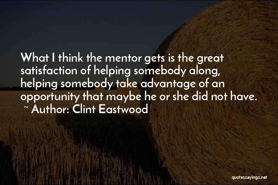 Clint Eastwood Quotes: What I Think The Mentor Gets Is The Great Satisfaction Of Helping Somebody Along, Helping Somebody Take Advantage Of An