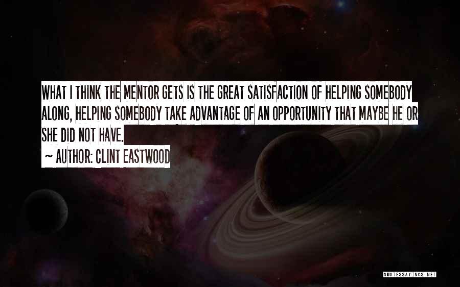 Clint Eastwood Quotes: What I Think The Mentor Gets Is The Great Satisfaction Of Helping Somebody Along, Helping Somebody Take Advantage Of An