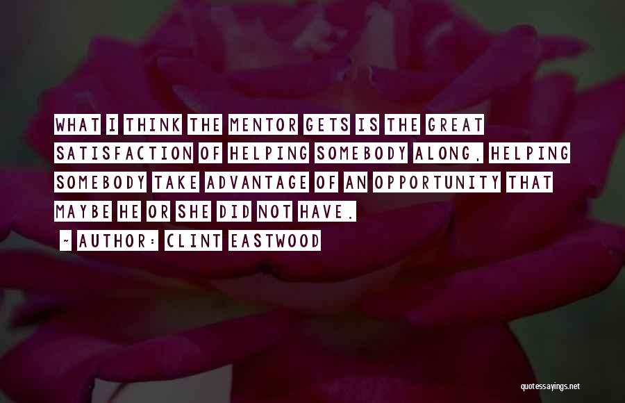 Clint Eastwood Quotes: What I Think The Mentor Gets Is The Great Satisfaction Of Helping Somebody Along, Helping Somebody Take Advantage Of An