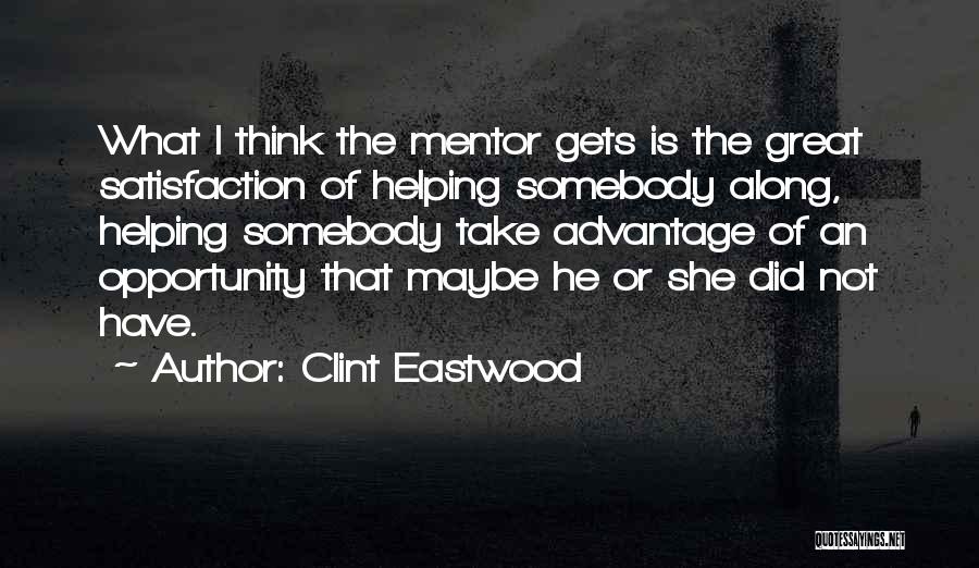 Clint Eastwood Quotes: What I Think The Mentor Gets Is The Great Satisfaction Of Helping Somebody Along, Helping Somebody Take Advantage Of An