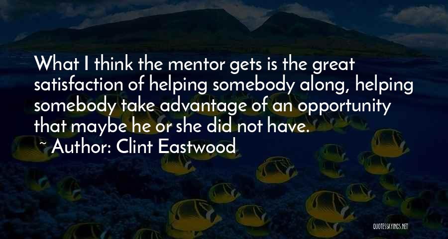 Clint Eastwood Quotes: What I Think The Mentor Gets Is The Great Satisfaction Of Helping Somebody Along, Helping Somebody Take Advantage Of An