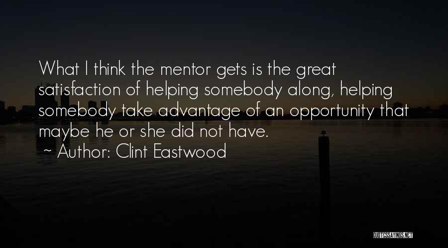 Clint Eastwood Quotes: What I Think The Mentor Gets Is The Great Satisfaction Of Helping Somebody Along, Helping Somebody Take Advantage Of An