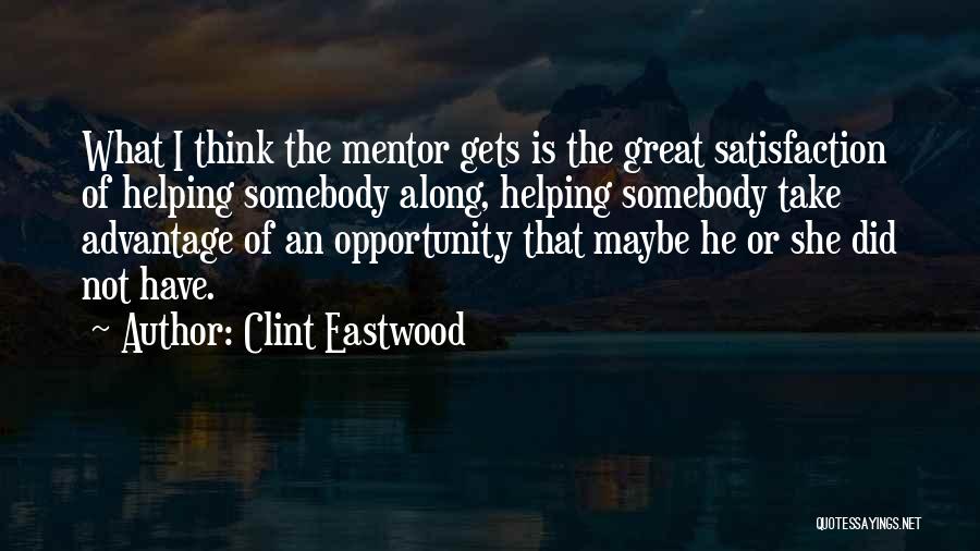 Clint Eastwood Quotes: What I Think The Mentor Gets Is The Great Satisfaction Of Helping Somebody Along, Helping Somebody Take Advantage Of An