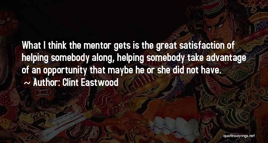 Clint Eastwood Quotes: What I Think The Mentor Gets Is The Great Satisfaction Of Helping Somebody Along, Helping Somebody Take Advantage Of An
