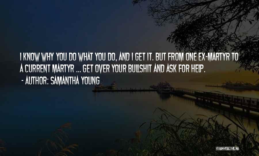 Samantha Young Quotes: I Know Why You Do What You Do, And I Get It. But From One Ex-martyr To A Current Martyr