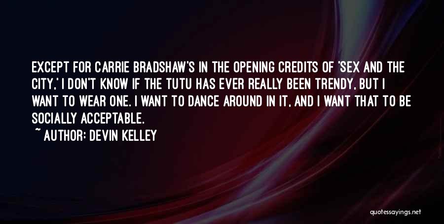 Devin Kelley Quotes: Except For Carrie Bradshaw's In The Opening Credits Of 'sex And The City,' I Don't Know If The Tutu Has