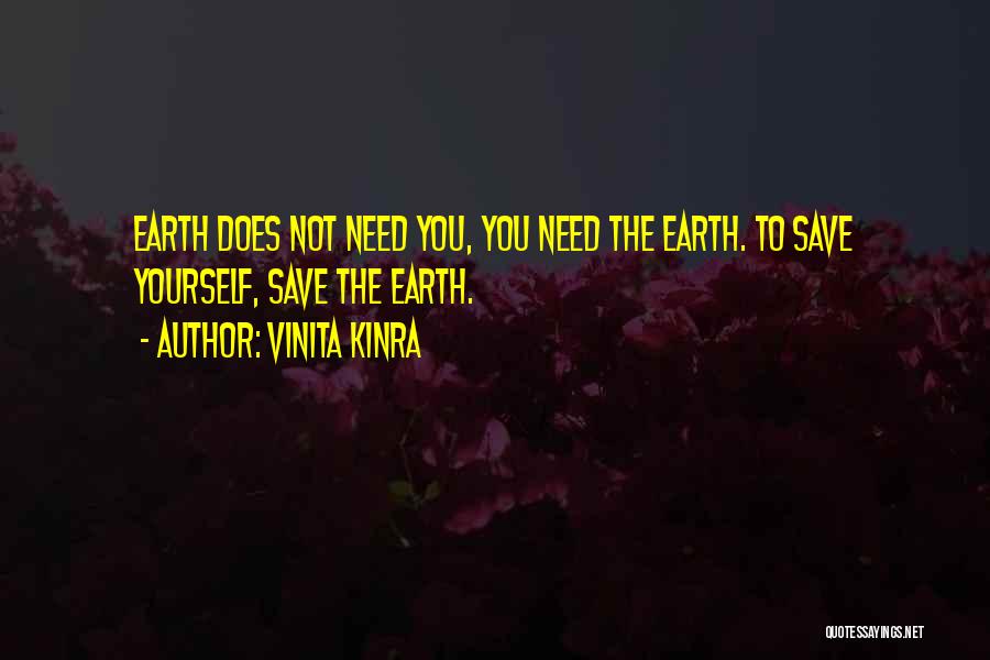 Vinita Kinra Quotes: Earth Does Not Need You, You Need The Earth. To Save Yourself, Save The Earth.