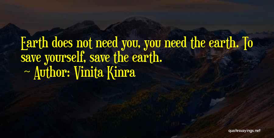 Vinita Kinra Quotes: Earth Does Not Need You, You Need The Earth. To Save Yourself, Save The Earth.