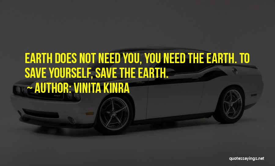 Vinita Kinra Quotes: Earth Does Not Need You, You Need The Earth. To Save Yourself, Save The Earth.