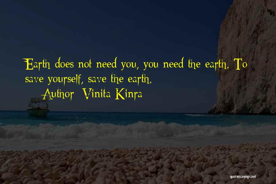 Vinita Kinra Quotes: Earth Does Not Need You, You Need The Earth. To Save Yourself, Save The Earth.