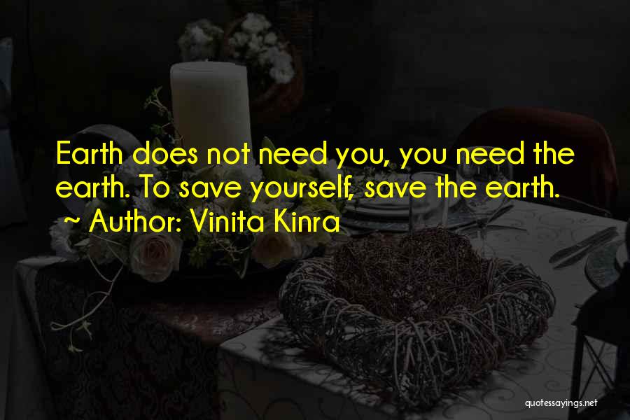 Vinita Kinra Quotes: Earth Does Not Need You, You Need The Earth. To Save Yourself, Save The Earth.