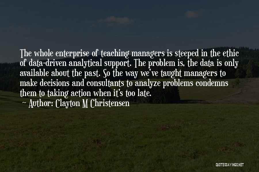 Clayton M Christensen Quotes: The Whole Enterprise Of Teaching Managers Is Steeped In The Ethic Of Data-driven Analytical Support. The Problem Is, The Data