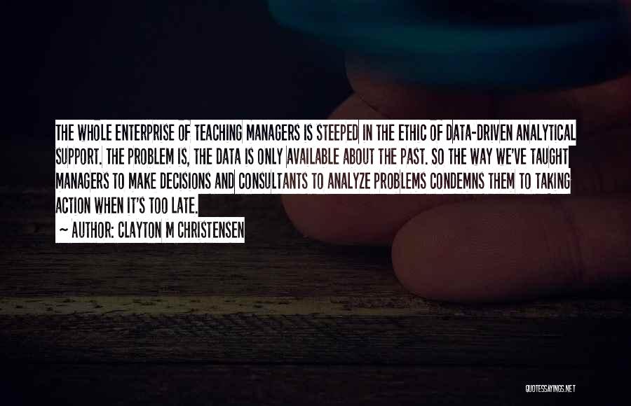 Clayton M Christensen Quotes: The Whole Enterprise Of Teaching Managers Is Steeped In The Ethic Of Data-driven Analytical Support. The Problem Is, The Data