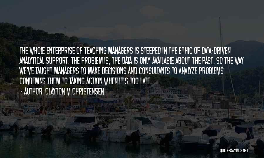 Clayton M Christensen Quotes: The Whole Enterprise Of Teaching Managers Is Steeped In The Ethic Of Data-driven Analytical Support. The Problem Is, The Data