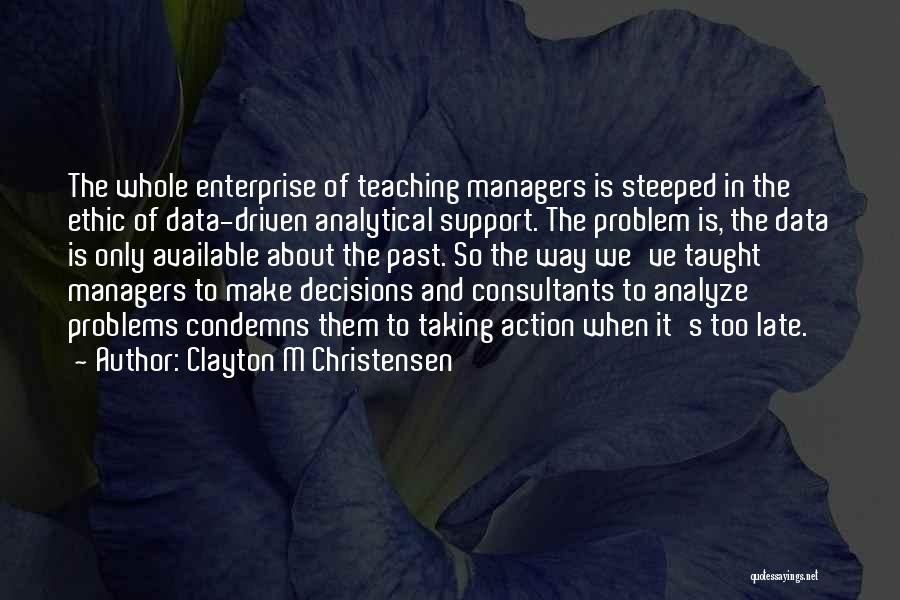 Clayton M Christensen Quotes: The Whole Enterprise Of Teaching Managers Is Steeped In The Ethic Of Data-driven Analytical Support. The Problem Is, The Data