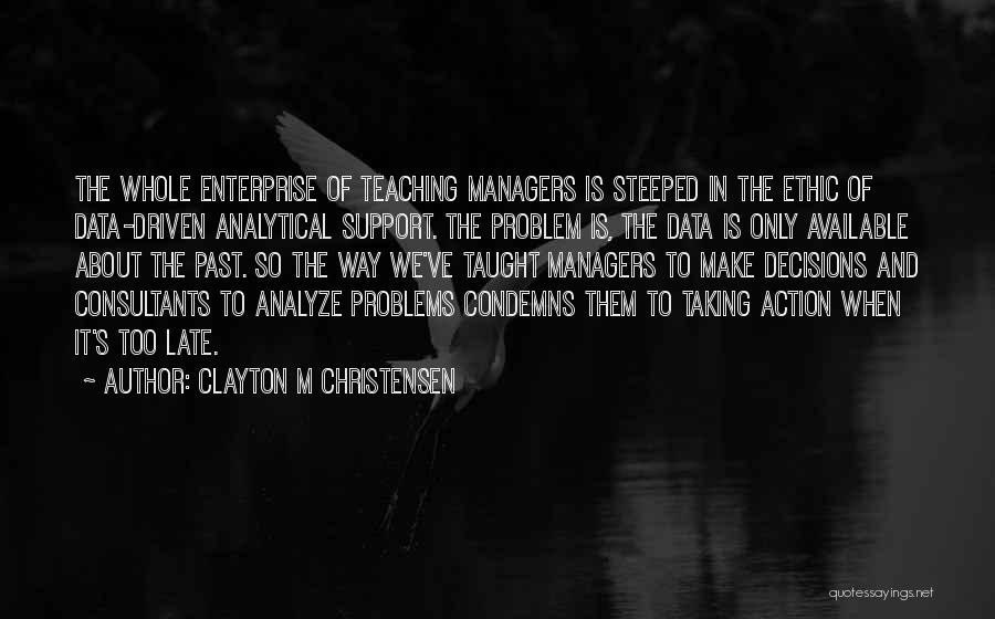 Clayton M Christensen Quotes: The Whole Enterprise Of Teaching Managers Is Steeped In The Ethic Of Data-driven Analytical Support. The Problem Is, The Data