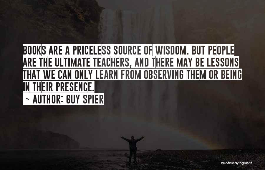 Guy Spier Quotes: Books Are A Priceless Source Of Wisdom. But People Are The Ultimate Teachers, And There May Be Lessons That We