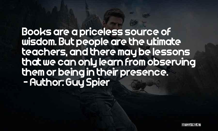 Guy Spier Quotes: Books Are A Priceless Source Of Wisdom. But People Are The Ultimate Teachers, And There May Be Lessons That We