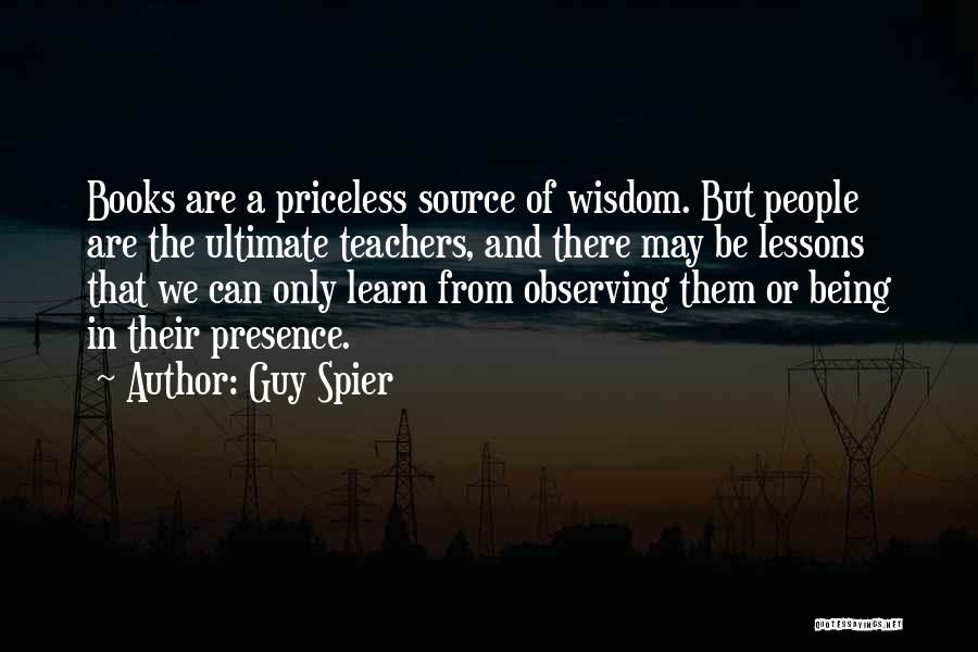 Guy Spier Quotes: Books Are A Priceless Source Of Wisdom. But People Are The Ultimate Teachers, And There May Be Lessons That We