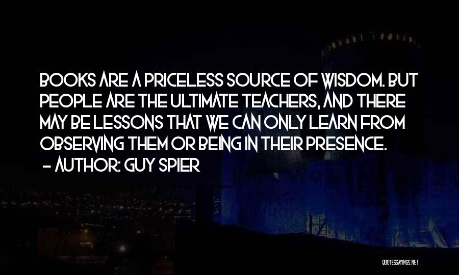 Guy Spier Quotes: Books Are A Priceless Source Of Wisdom. But People Are The Ultimate Teachers, And There May Be Lessons That We