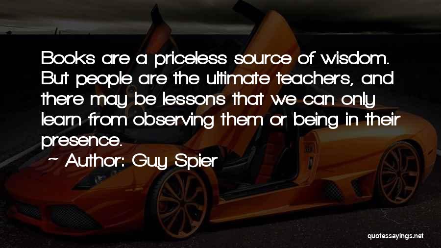 Guy Spier Quotes: Books Are A Priceless Source Of Wisdom. But People Are The Ultimate Teachers, And There May Be Lessons That We