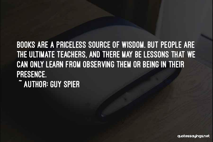 Guy Spier Quotes: Books Are A Priceless Source Of Wisdom. But People Are The Ultimate Teachers, And There May Be Lessons That We