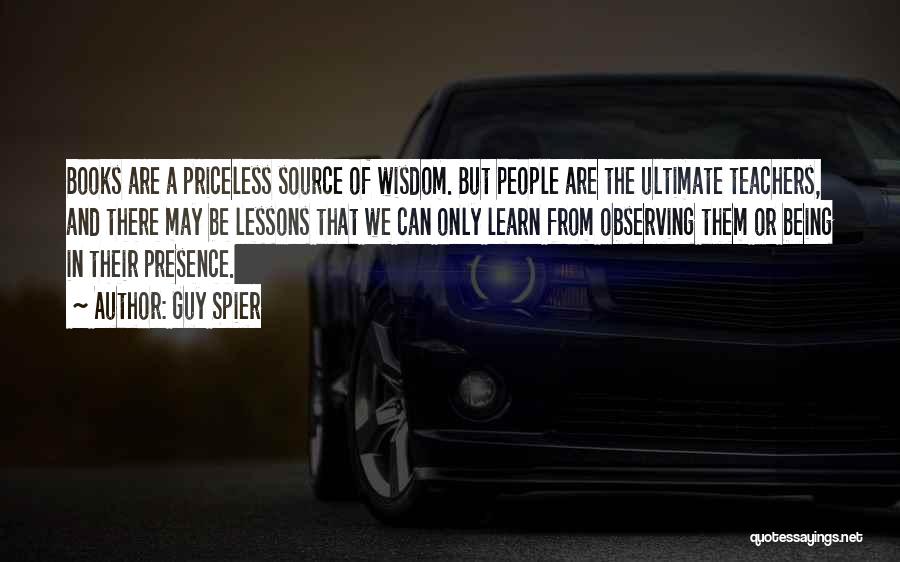 Guy Spier Quotes: Books Are A Priceless Source Of Wisdom. But People Are The Ultimate Teachers, And There May Be Lessons That We