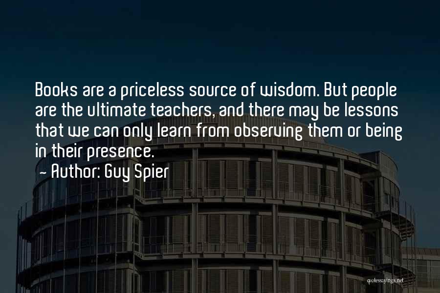 Guy Spier Quotes: Books Are A Priceless Source Of Wisdom. But People Are The Ultimate Teachers, And There May Be Lessons That We