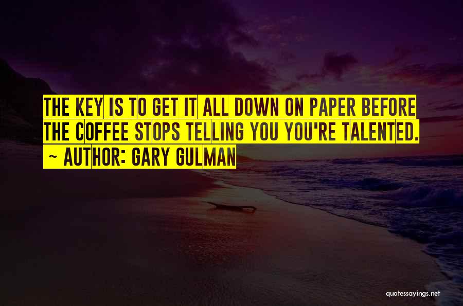 Gary Gulman Quotes: The Key Is To Get It All Down On Paper Before The Coffee Stops Telling You You're Talented.
