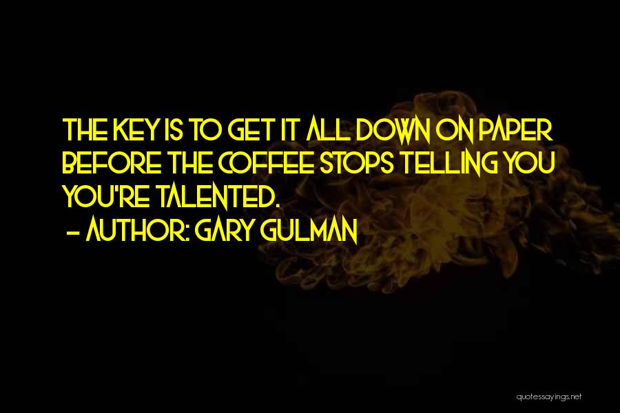 Gary Gulman Quotes: The Key Is To Get It All Down On Paper Before The Coffee Stops Telling You You're Talented.