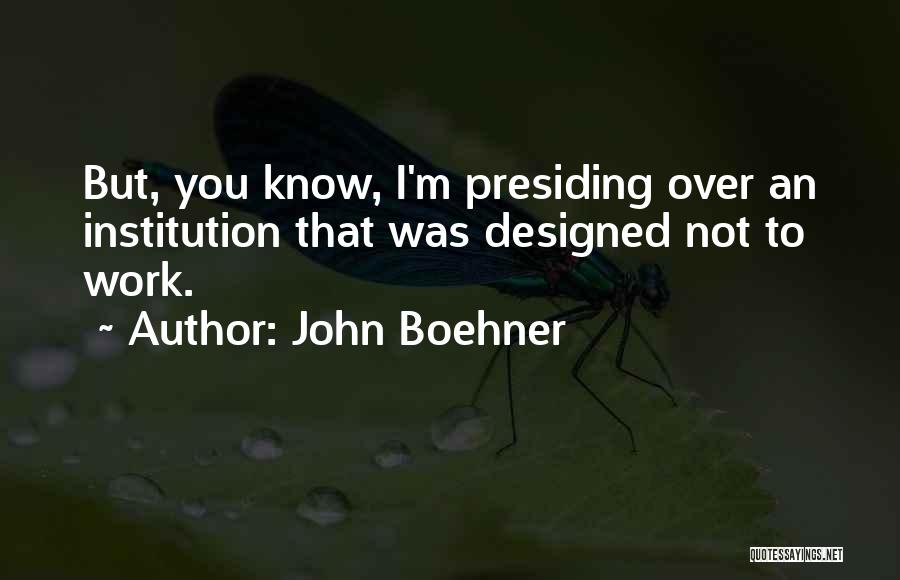 John Boehner Quotes: But, You Know, I'm Presiding Over An Institution That Was Designed Not To Work.