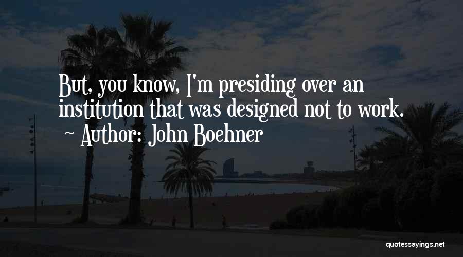 John Boehner Quotes: But, You Know, I'm Presiding Over An Institution That Was Designed Not To Work.