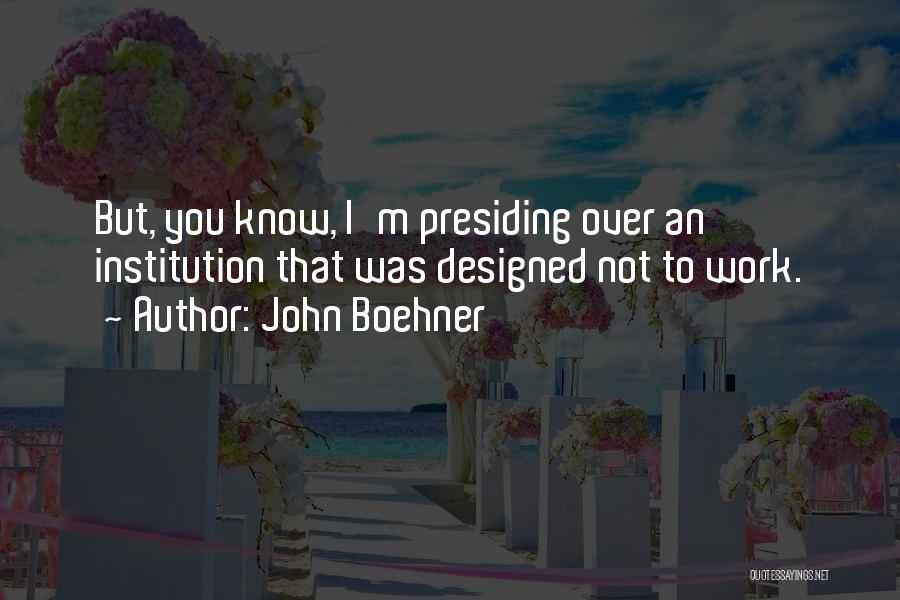 John Boehner Quotes: But, You Know, I'm Presiding Over An Institution That Was Designed Not To Work.