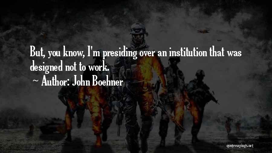 John Boehner Quotes: But, You Know, I'm Presiding Over An Institution That Was Designed Not To Work.