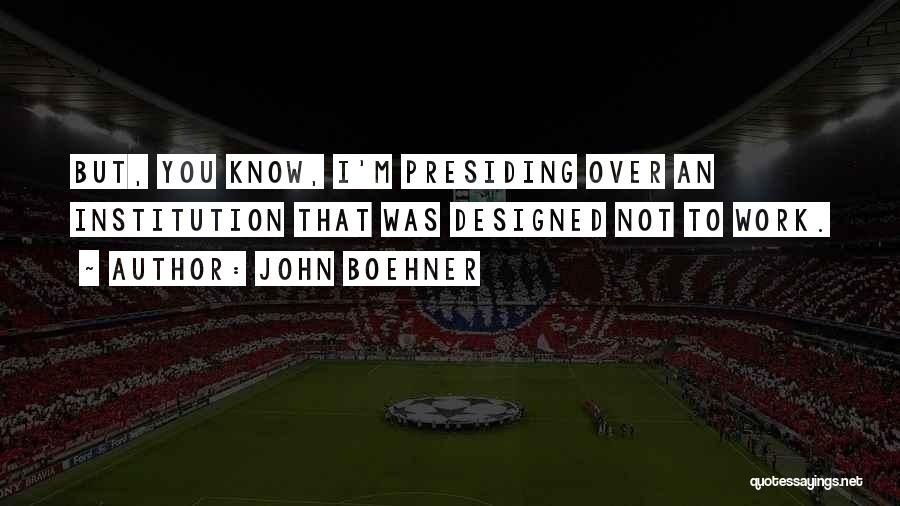 John Boehner Quotes: But, You Know, I'm Presiding Over An Institution That Was Designed Not To Work.