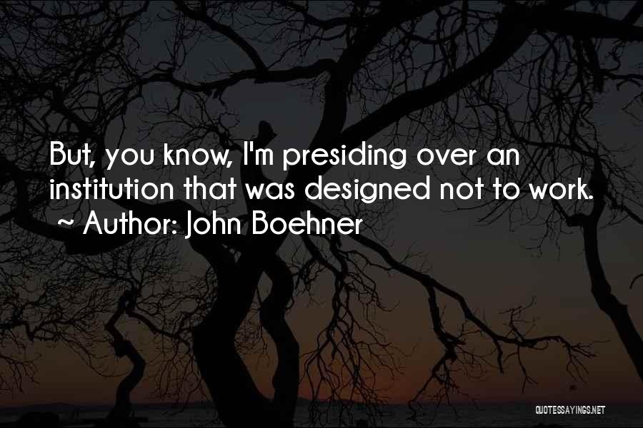 John Boehner Quotes: But, You Know, I'm Presiding Over An Institution That Was Designed Not To Work.