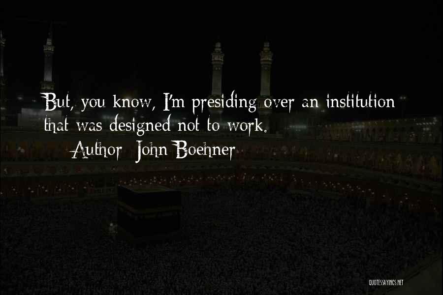 John Boehner Quotes: But, You Know, I'm Presiding Over An Institution That Was Designed Not To Work.