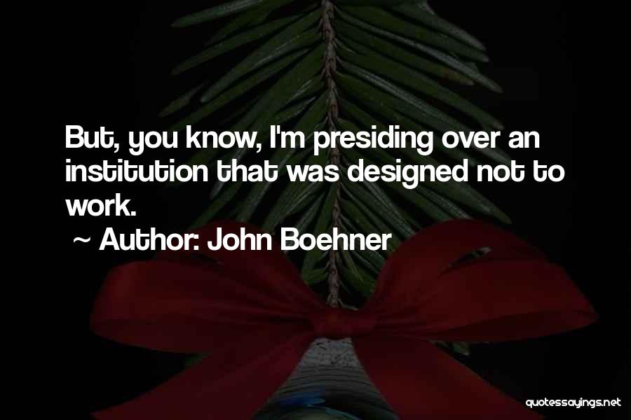 John Boehner Quotes: But, You Know, I'm Presiding Over An Institution That Was Designed Not To Work.