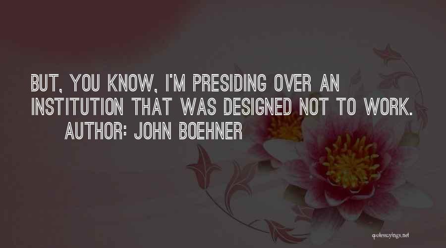 John Boehner Quotes: But, You Know, I'm Presiding Over An Institution That Was Designed Not To Work.