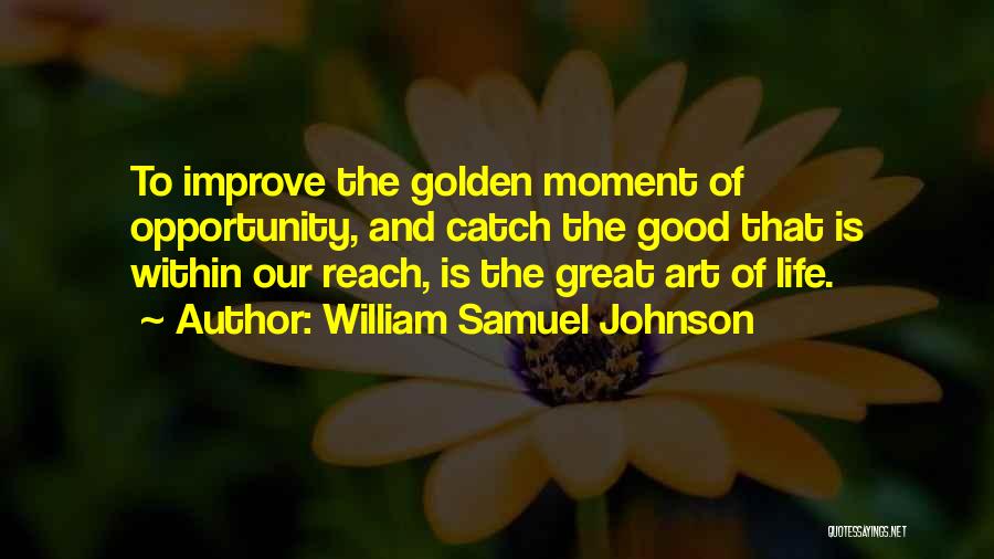 William Samuel Johnson Quotes: To Improve The Golden Moment Of Opportunity, And Catch The Good That Is Within Our Reach, Is The Great Art